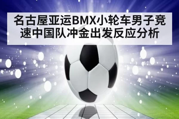名古屋亚运BMX小轮车男子竞速中国队冲金出发反应分析